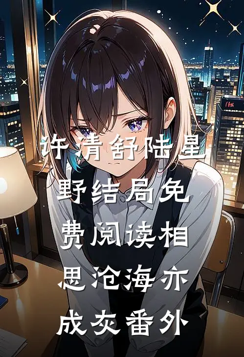 许清舒陆星野结局免费阅读相思沧海亦成灰番外