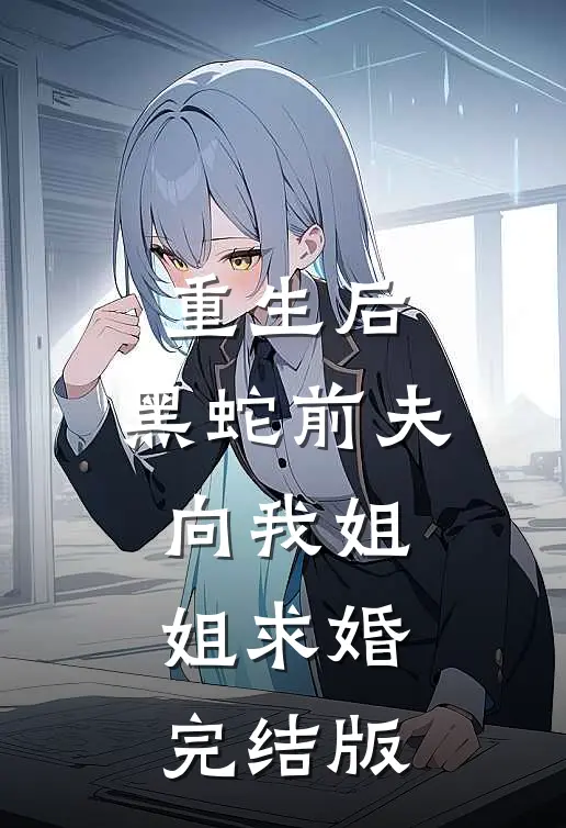 重生后，黑蛇前夫向我姐姐求婚完结版