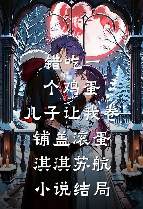 错吃一个鸡蛋，儿子让我卷铺盖滚蛋淇淇苏航小说结局