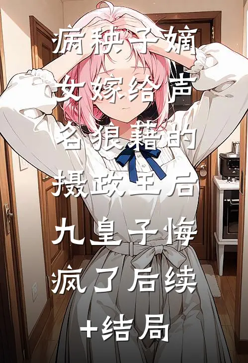 病秧子嫡女嫁给声名狼藉的摄政王后，九皇子悔疯了后续+结局