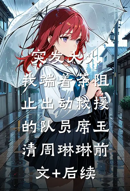 突发大火，我端着茶阻止出动救援的队员席玉清周琳琳前文+后续