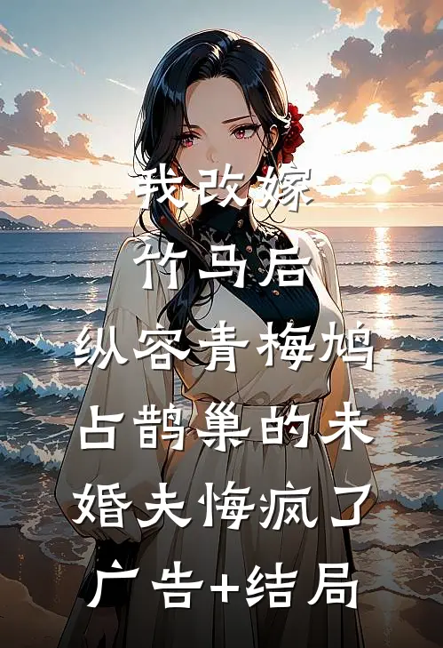 我改嫁竹马后，纵容青梅鸠占鹊巢的未婚夫悔疯了广告+结局