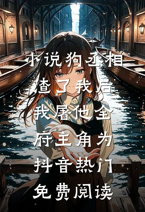小说狗丞相渣了我后，我屠他全府主角为抖音热门免费阅读