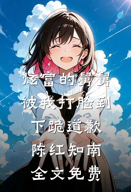 炫富的舅舅被我打脸到下跪道歉陈红知南全文免费