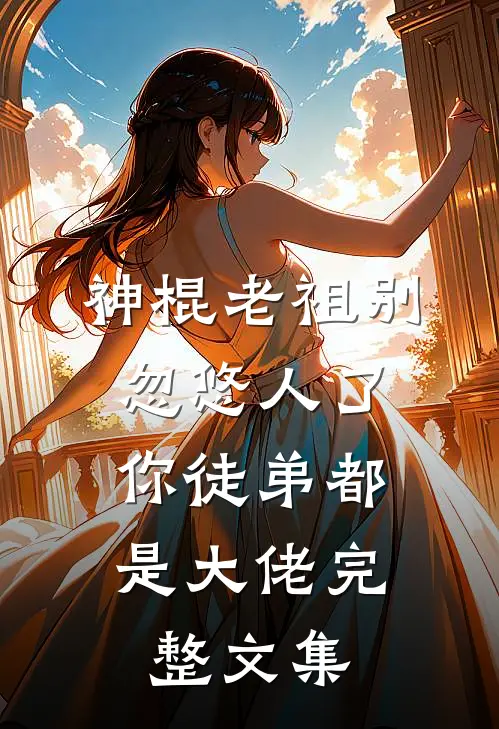 神棍老祖别忽悠人了，你徒弟都是大佬完整文集