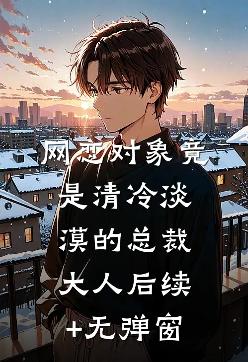网恋对象竟是清冷淡漠的总裁大人后续+无弹窗