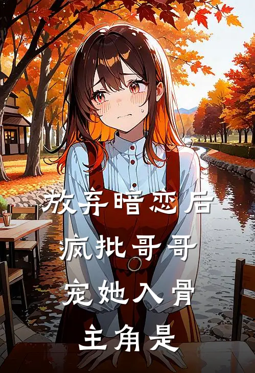 放弃暗恋后，疯批哥哥宠她入骨主角是