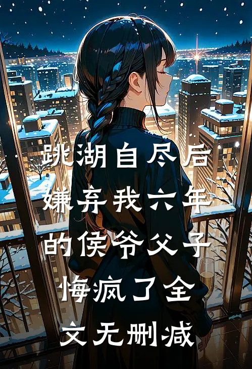 跳湖自尽后，嫌弃我六年的侯爷父子悔疯了全文无删减