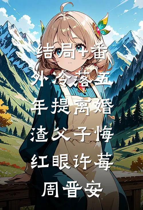 结局+番外冷落五年提离婚，渣父子悔红眼许莓周晋安