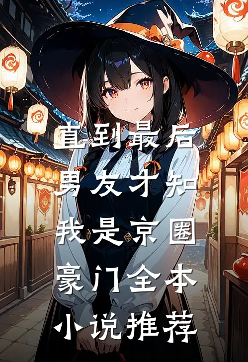 直到最后，男友才知我是京圈豪门全本小说推荐