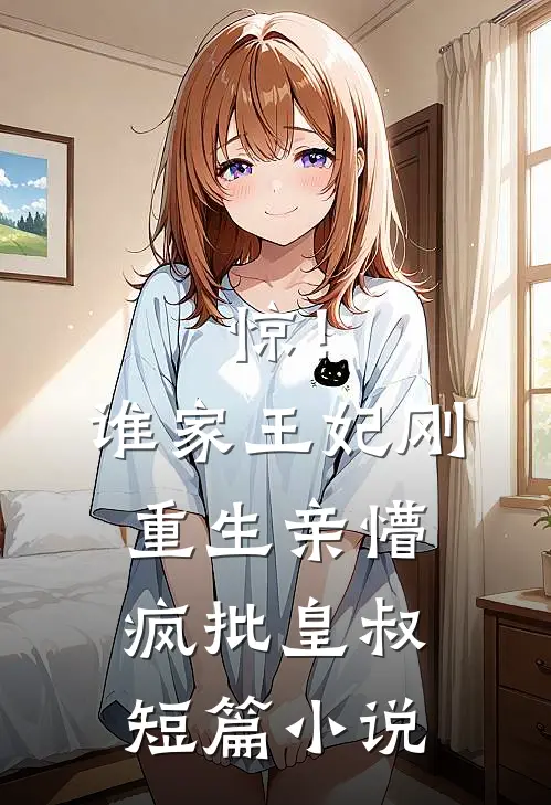 惊！谁家王妃刚重生亲懵疯批皇叔短篇小说