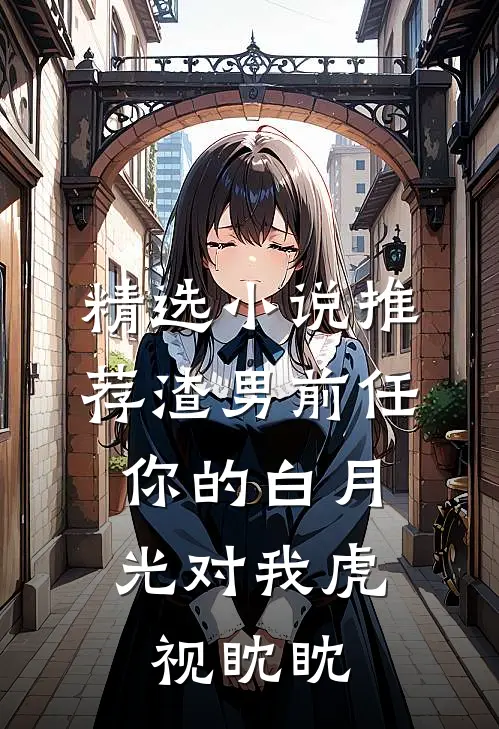 精选小说推荐渣男前任，你的白月光对我虎视眈眈