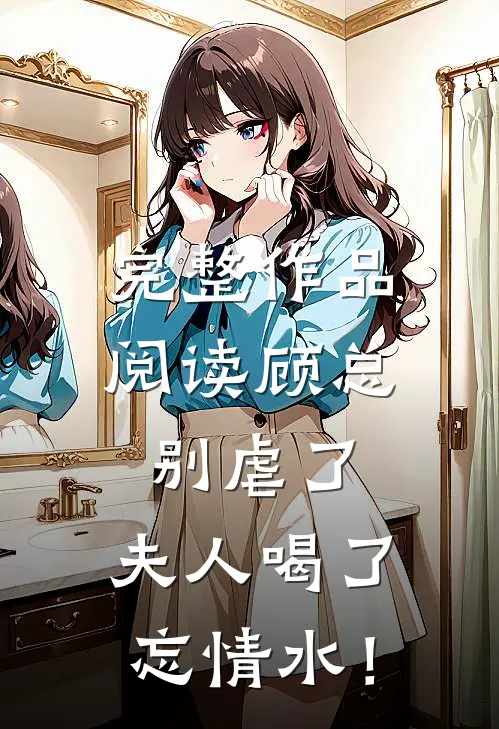 完整作品阅读顾总别虐了，夫人喝了忘情水！