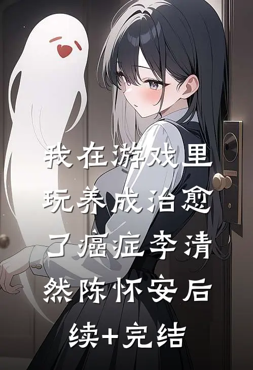 我在游戏里，玩养成治愈了癌症李清然陈怀安后续+完结