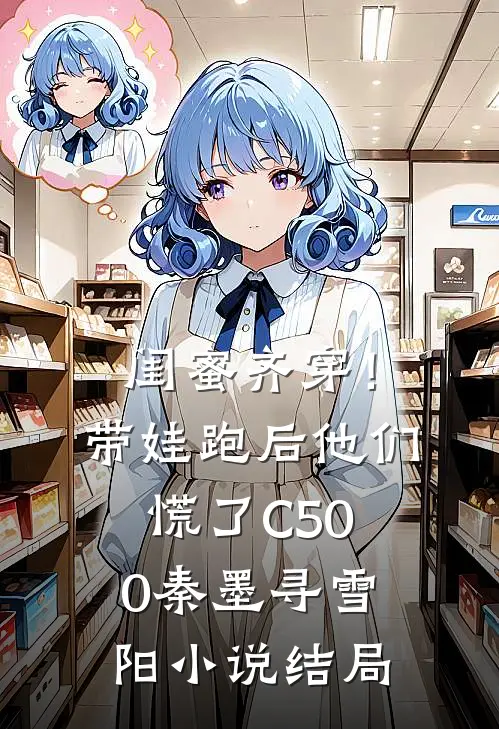闺蜜齐穿！带娃跑后他们慌了C500秦墨寻雪阳小说结局