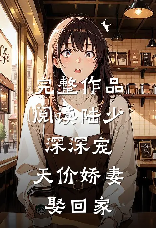 完整作品阅读陆少深深宠：天价娇妻娶回家
