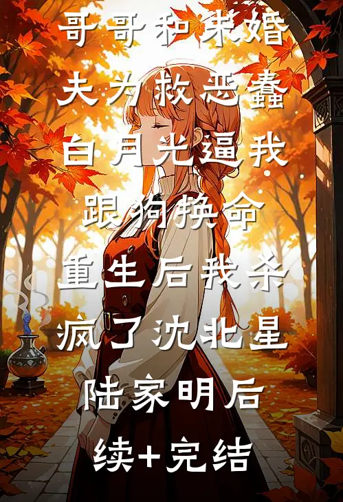 哥哥和未婚夫为救恶蠢白月光逼我跟狗换命，重生后我杀疯了沈北星陆家明后续+完结