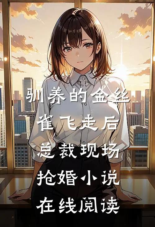 驯养的金丝雀飞走后，总裁现场抢婚小说在线阅读