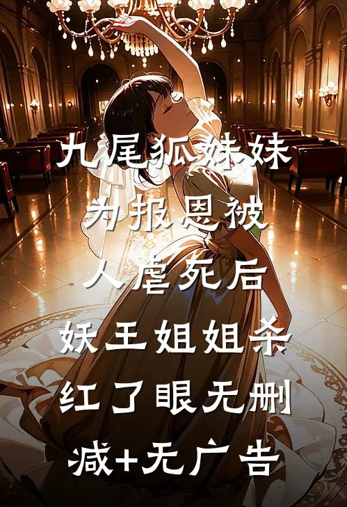 九尾狐妹妹为报恩被人虐死后，妖王姐姐杀红了眼无删减+无广告