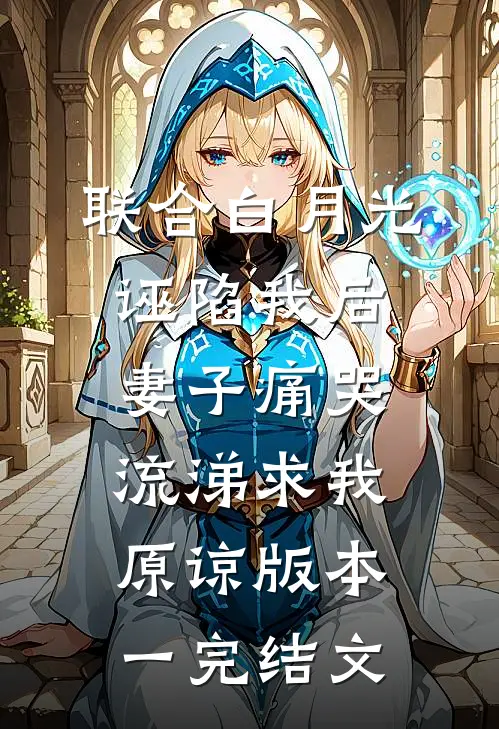 联合白月光诬陷我后，妻子痛哭流涕求我原谅  版本一完结文
