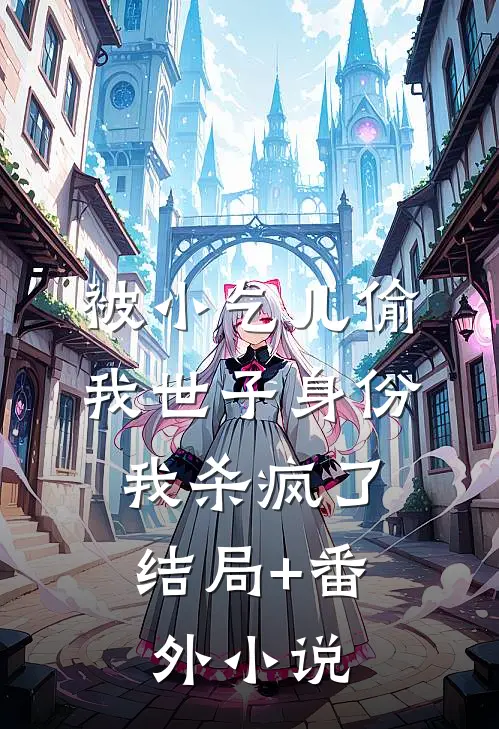 被小乞儿偷我世子身份，我杀疯了结局+番外小说
