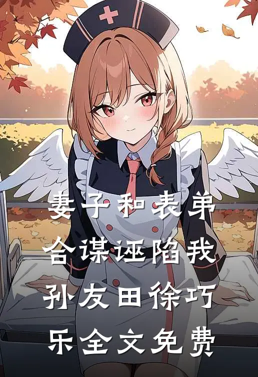妻子和表弟合谋诬陷我孙友田徐巧乐全文免费