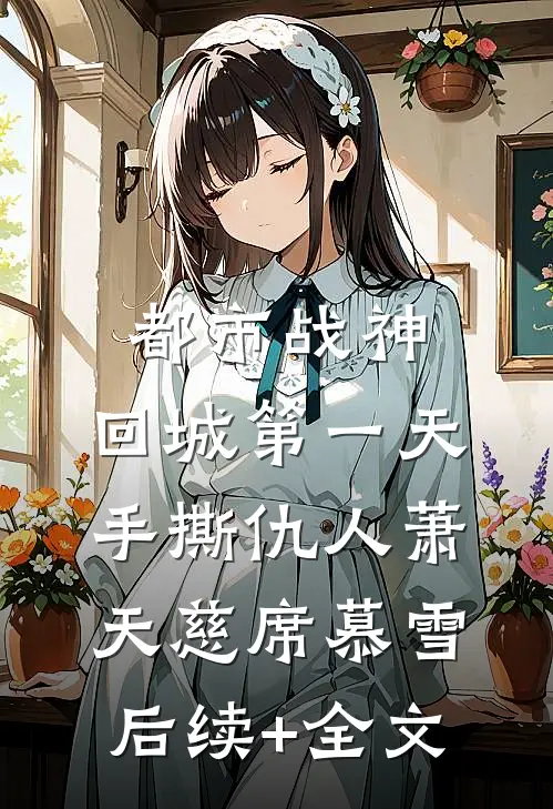 都市战神：回城第一天，手撕仇人萧天慈席慕雪后续+全文