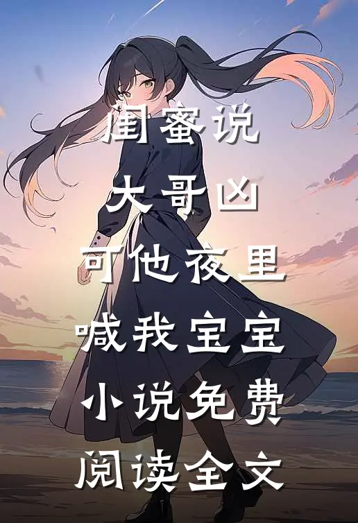 闺蜜说大哥凶，可他夜里喊我宝宝小说免费阅读全文