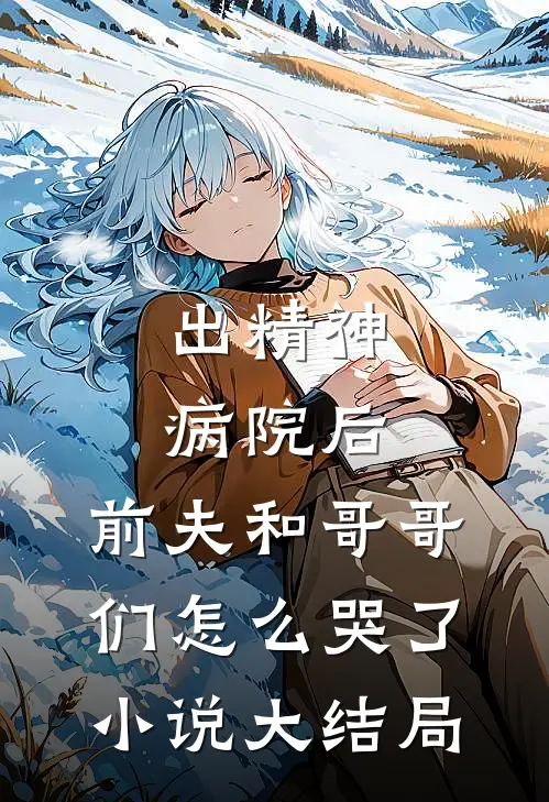 出精神病院后，前夫和哥哥们怎么哭了小说大结局