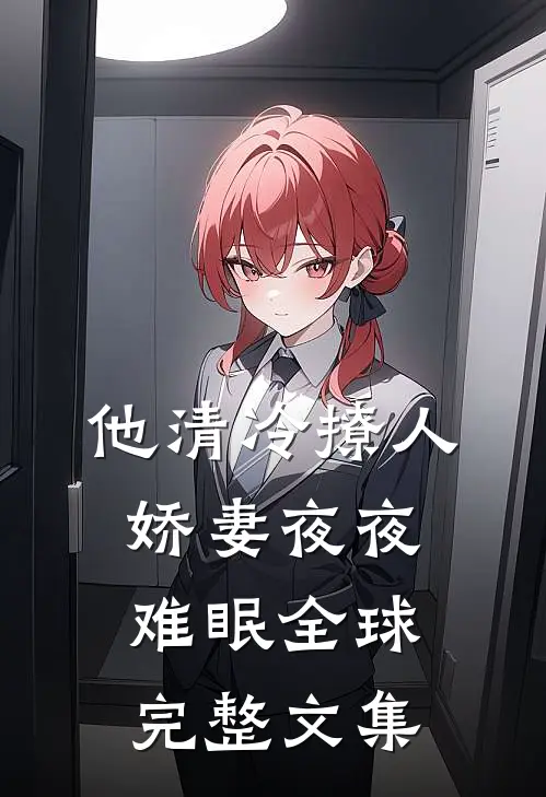 他清冷撩人，娇妻夜夜难眠全球完整文集