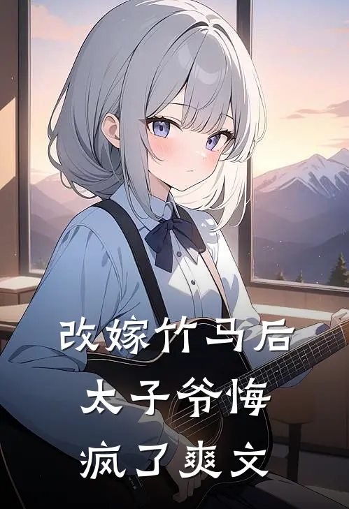 改嫁竹马后，太子爷悔疯了爽文