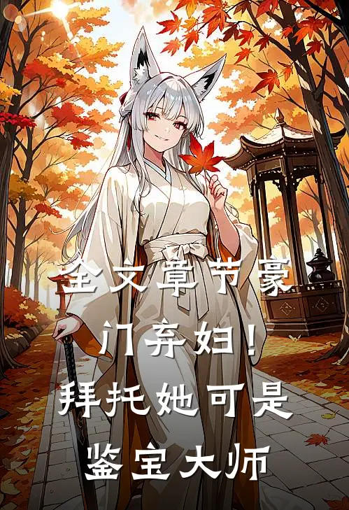 全文章节豪门弃妇！拜托她可是鉴宝大师