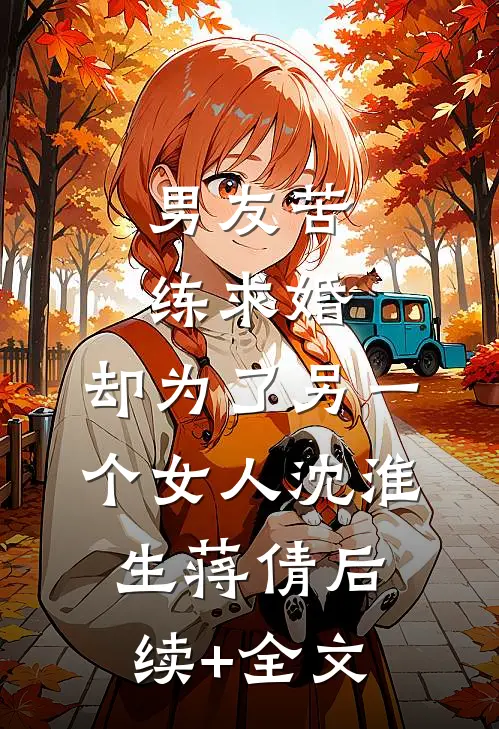 男友苦练求婚，却为了另一个女人沈淮生蒋倩后续+全文