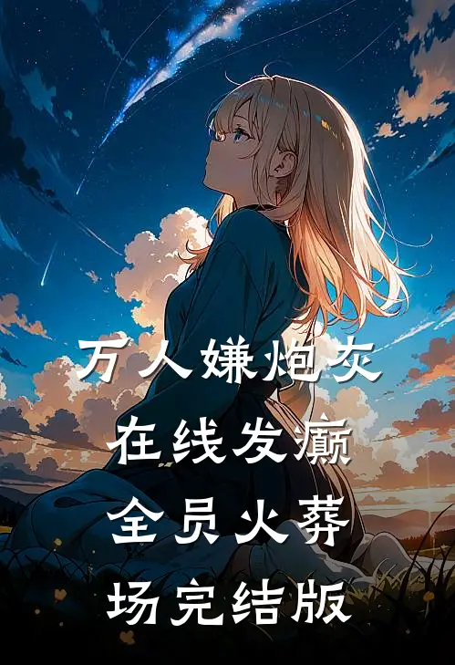 万人嫌炮灰在线发癫，全员火葬场完结版