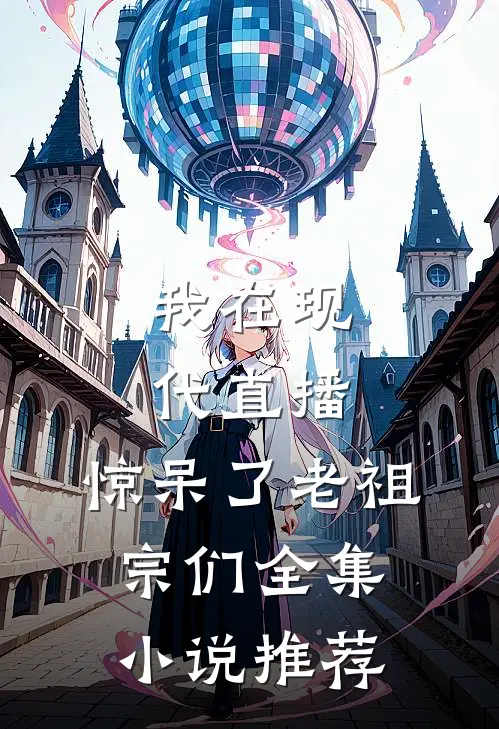 我在现代直播，惊呆了老祖宗们全集小说推荐