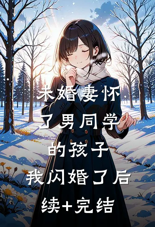 未婚妻怀了男同学的孩子，我闪婚了后续+完结