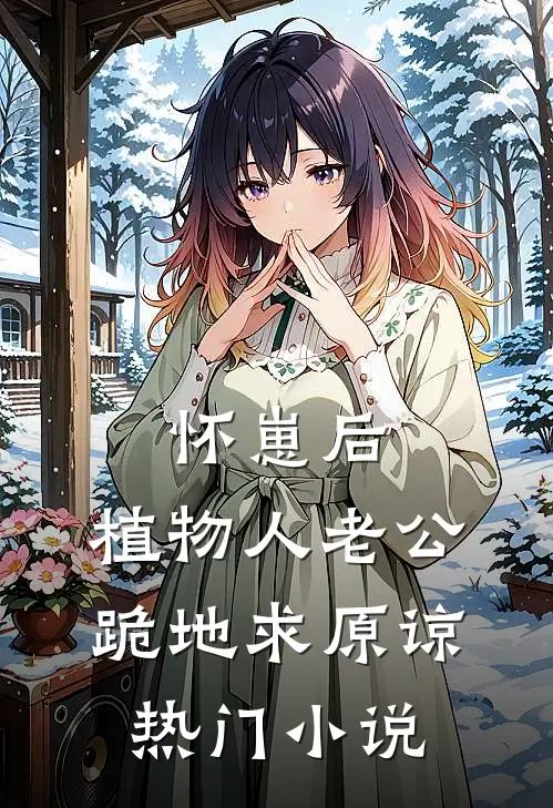 怀崽后，植物人老公跪地求原谅热门小说
