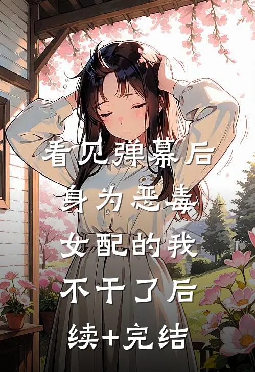 看见弹幕后，身为恶毒女配的我不干了后续+完结