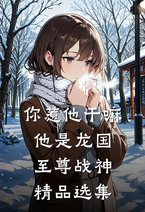 你惹他干嘛，他是龙国至尊战神精品选集
