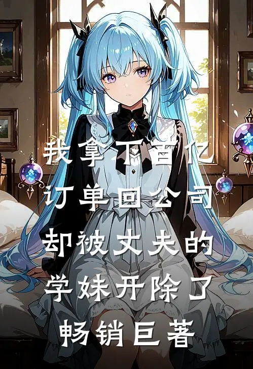 我拿下百亿订单回公司，却被丈夫的学妹开除了畅销巨著