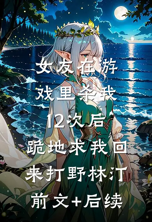 女友在游戏里杀我12次后，跪地求我回来打野林汀前文+后续