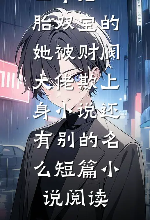 四年后一胎双宝的她被财阀大佬欺上身小说还有别的名么短篇小说阅读