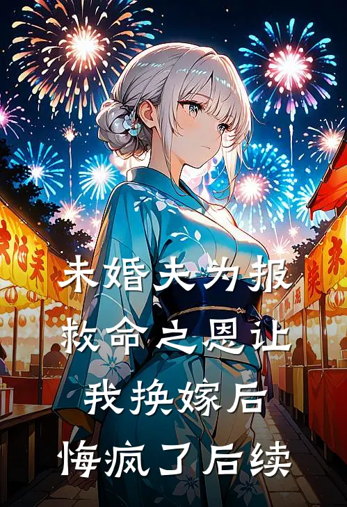 未婚夫为报救命之恩让我换嫁后，悔疯了后续