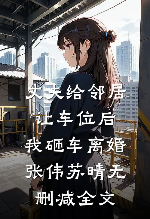 丈夫给邻居让车位后，我砸车离婚张伟苏晴无删减全文