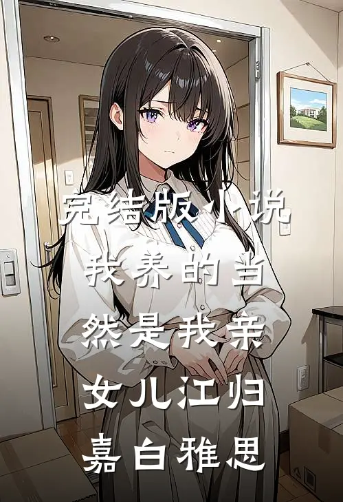完结版小说我养的当然是我亲女儿江归嘉白雅思