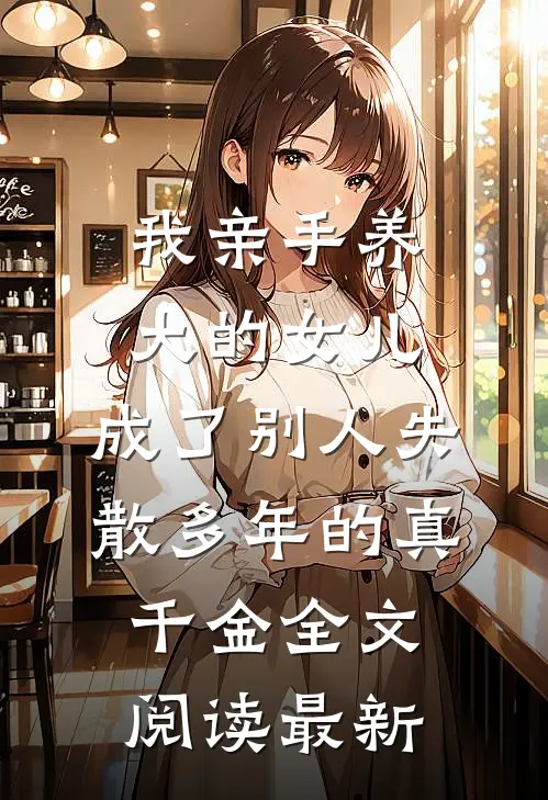 我亲手养大的女儿，成了别人失散多年的真千金全文阅读最新