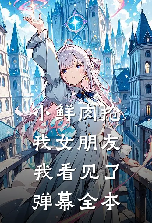 小鲜肉抢我女朋友，我看见了弹幕全本
