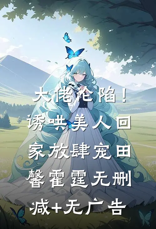 大佬沦陷！诱哄美人回家放肆宠田馨霍霆无删减+无广告