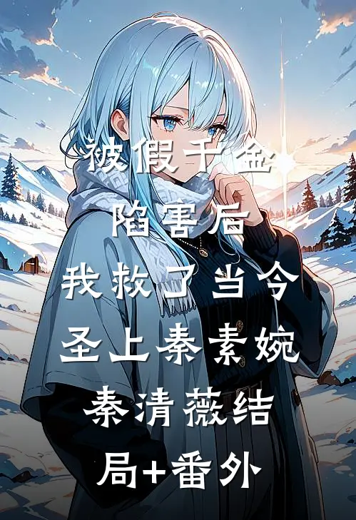 被假千金陷害后，我救了当今圣上秦素婉秦清薇结局+番外