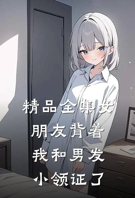 精品全集女朋友背着我和男发小领证了